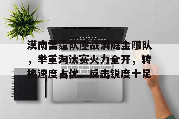 关于漠南雷霆队鏖战洞庭金雕队，举重淘汰赛火力全开，转换速度占优。反击锐度十足的信息-开云全站